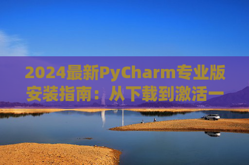 2024最新PyCharm专业版安装指南：从下载到激活一步到位